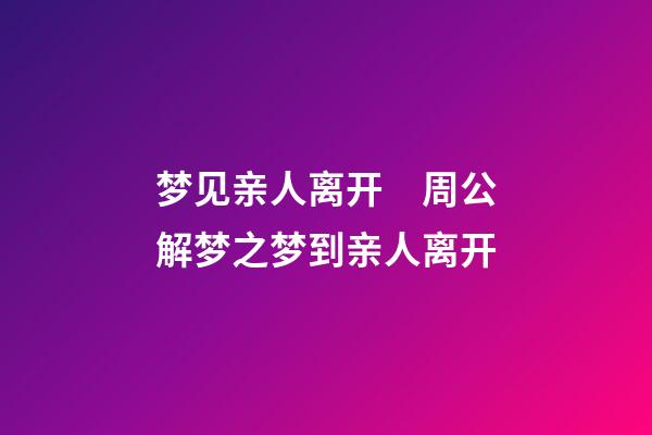 梦见亲人离开　周公解梦之梦到亲人离开